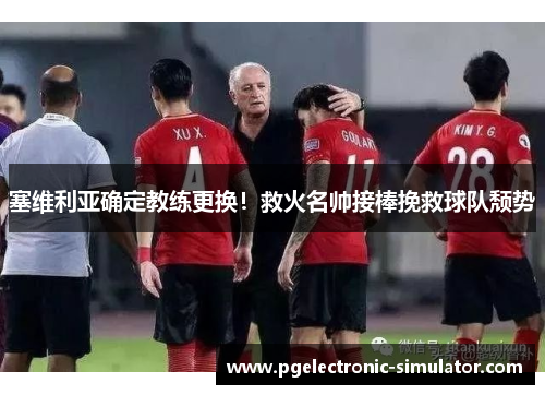 塞维利亚确定教练更换！救火名帅接棒挽救球队颓势