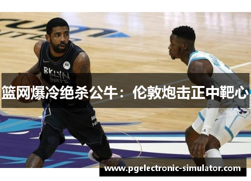 篮网爆冷绝杀公牛：伦敦炮击正中靶心