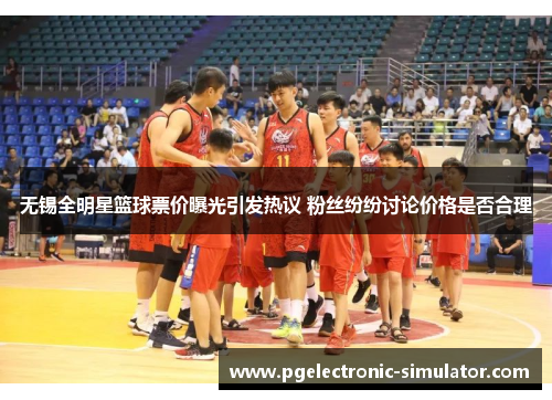 无锡全明星篮球票价曝光引发热议 粉丝纷纷讨论价格是否合理
