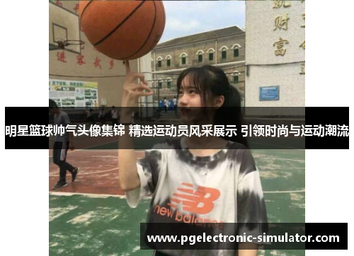 明星篮球帅气头像集锦 精选运动员风采展示 引领时尚与运动潮流