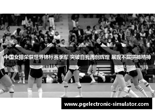 中国女排荣获世界锦标赛季军 突破自我再创辉煌 展现不屈拼搏精神