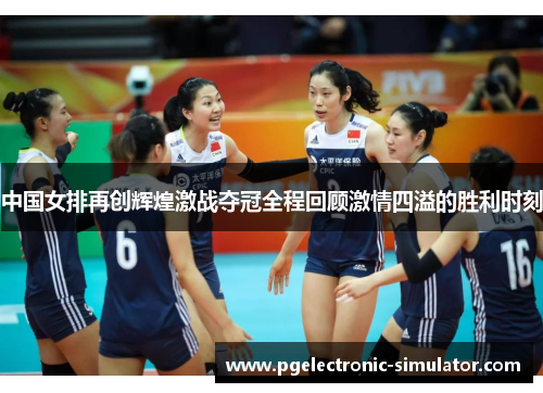 中国女排再创辉煌激战夺冠全程回顾激情四溢的胜利时刻