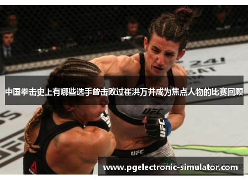 中国拳击史上有哪些选手曾击败过崔洪万并成为焦点人物的比赛回顾