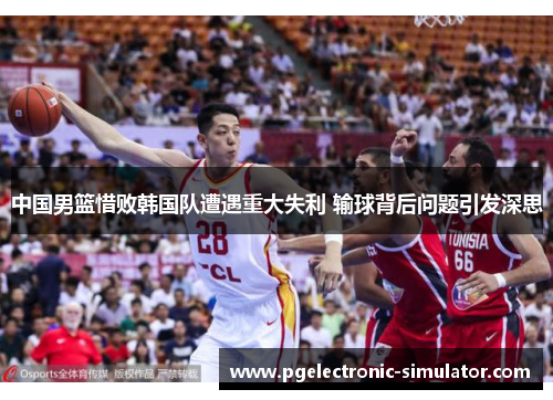 中国男篮惜败韩国队遭遇重大失利 输球背后问题引发深思