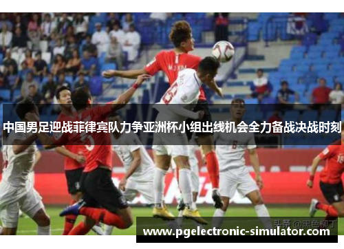 中国男足迎战菲律宾队力争亚洲杯小组出线机会全力备战决战时刻