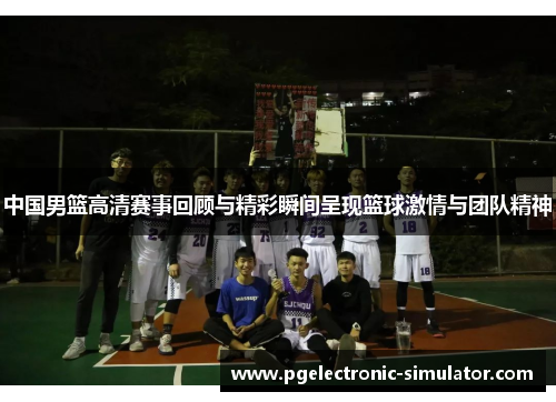 中国男篮高清赛事回顾与精彩瞬间呈现篮球激情与团队精神