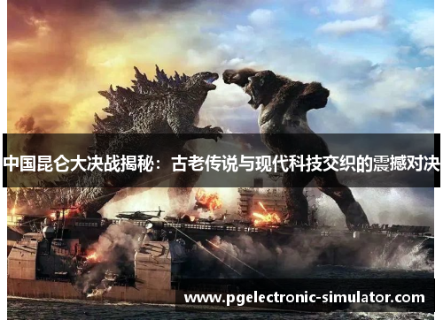 中国昆仑大决战揭秘：古老传说与现代科技交织的震撼对决
