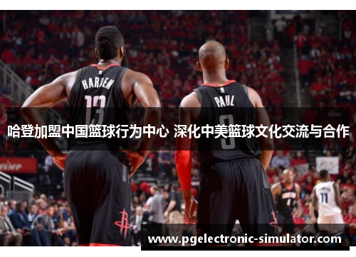 哈登加盟中国篮球行为中心 深化中美篮球文化交流与合作