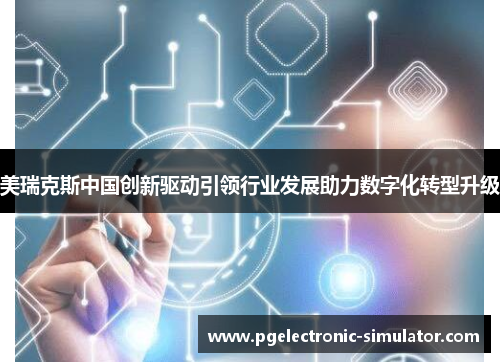 美瑞克斯中国创新驱动引领行业发展助力数字化转型升级